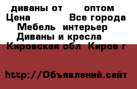 диваны от 2700 оптом › Цена ­ 2 700 - Все города Мебель, интерьер » Диваны и кресла   . Кировская обл.,Киров г.